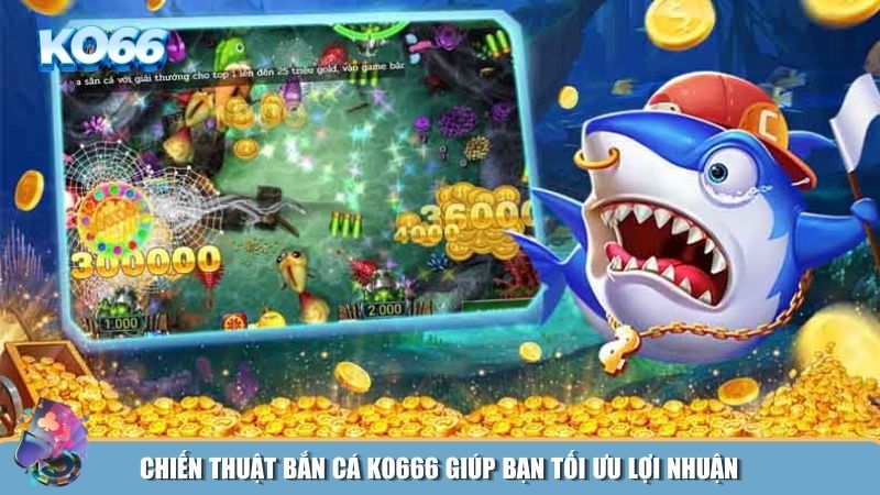 Bắn cá KO666 cần chiến thuật hợp lý để tối đa hóa lợi nhuận